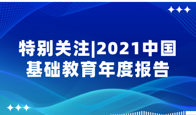 重磅！2021中國(guó)基礎(chǔ)教育年度報(bào)告來(lái)了，速看中國(guó)基礎(chǔ)教育政策十大亮點(diǎn)！| 特別關(guān)注