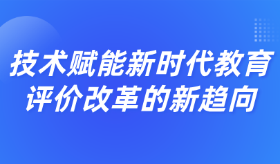 看點(diǎn)丨場(chǎng)景化評(píng)價(jià)：技術(shù)賦能新時(shí)代教育評(píng)價(jià)改革的新趨向