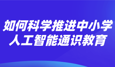 觀點 | 熊璋：推進中小學人工智能通識教育的戰(zhàn)略性、科學性和實操性