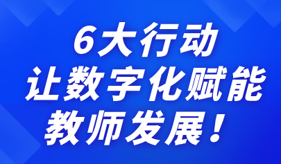 關(guān)注 | 6大行動(dòng)，讓數(shù)字化賦能教師發(fā)展！來(lái)看教育部最新通知