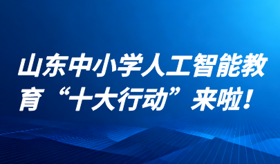 關(guān)注 | 山東中小學(xué)人工智能教育“十大行動(dòng)”來(lái)啦！