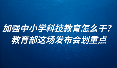 關(guān)注 | 加強中小學科技教育怎么干？教育部這場發(fā)布會劃重點
